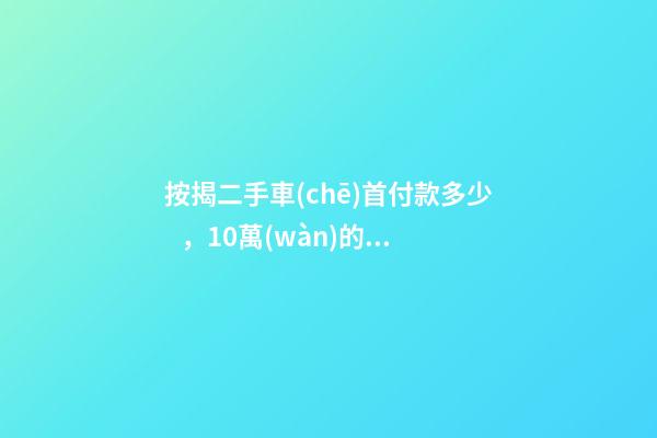 按揭二手車(chē)首付款多少，10萬(wàn)的二手車(chē)首付50分36期每月還多少